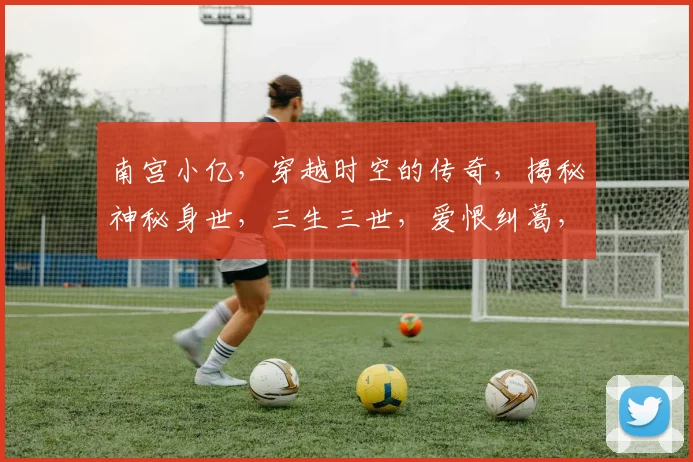 南宫小亿，穿越时空的传奇，揭秘神秘身世，三生三世，爱恨纠葛，终成传奇
