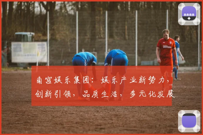 南宫娱乐集团：娱乐产业新势力，创新引领，品质生活，多元化发展，尽在南宫娱乐