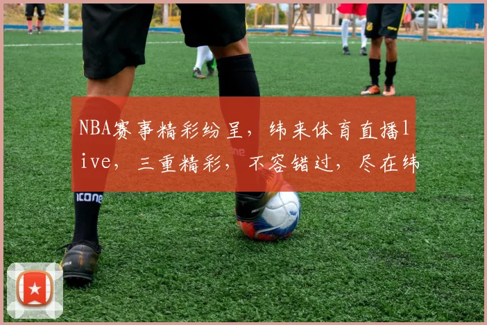 NBA赛事精彩纷呈，纬来体育直播live，三重精彩，不容错过，尽在纬来体育
