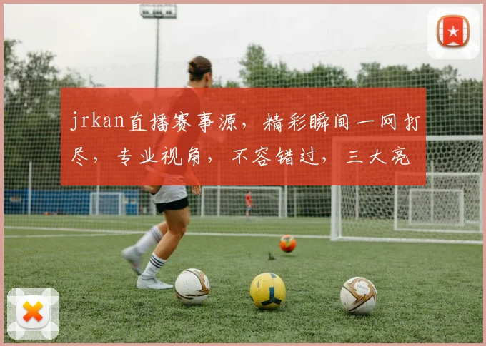 jrkan直播赛事源，精彩瞬间一网打尽，专业视角，不容错过，三大亮点，精彩纷呈，不容错过