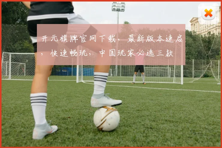 开元旗牌官网下载，最新版本速启，快速畅玩，中国玩家必选三款