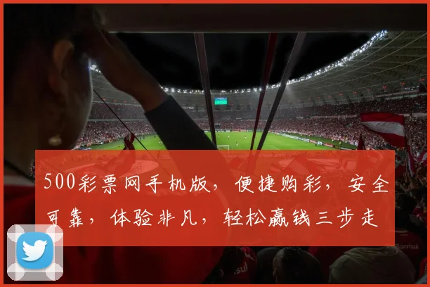 500彩票网手机版，便捷购彩，安全可靠，体验非凡，轻松赢钱三步走，尽在掌握