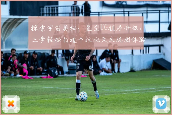探索宇宙奥秘，星空UG程序升级，三步轻松打造个性化天文观测体验，引领科技潮流，共享星辰之美。