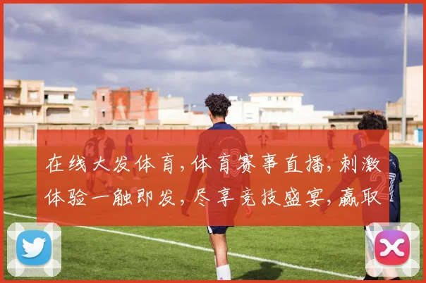 在线大发体育,体育赛事直播,刺激体验一触即发,尽享竞技盛宴,赢取丰厚奖金