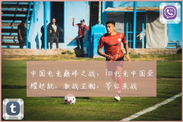 中国电竞巅峰之战，im电竞中国荣耀起航，激战正酣，等你来战