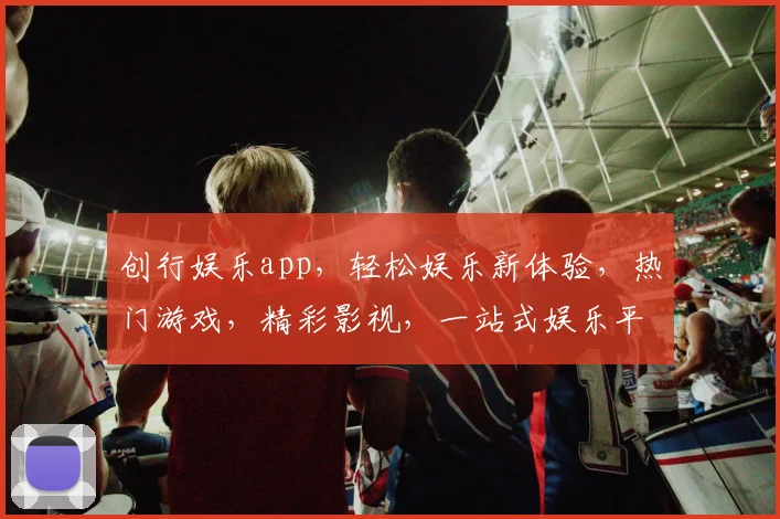 创行娱乐app，轻松娱乐新体验，热门游戏，精彩影视，一站式娱乐平台，必看