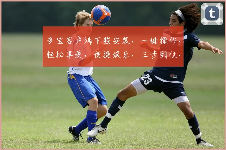 多宝客户端下载安装，一键操作，轻松享受，便捷娱乐，三步到位，不容错过，快来体验