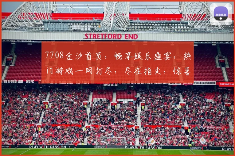 7708金沙首页，畅享娱乐盛宴，热门游戏一网打尽，尽在指尖，惊喜不断，不容错过