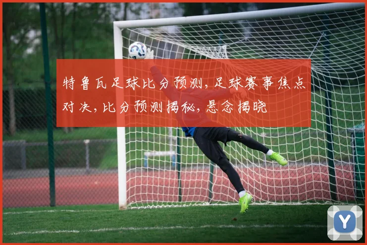 特鲁瓦足球比分预测,足球赛事焦点对决,比分预测揭秘,悬念揭晓