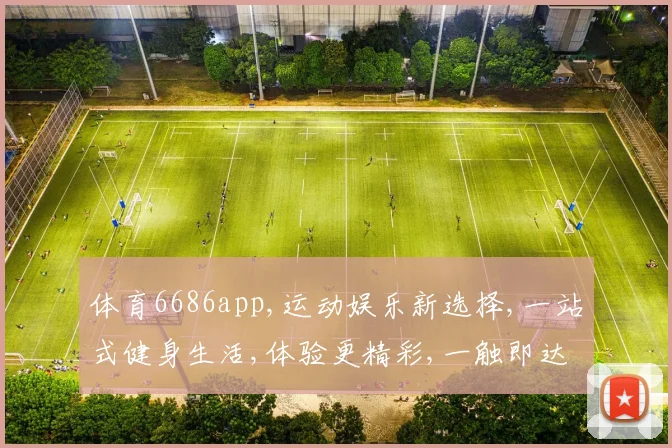体育6686app,运动娱乐新选择,一站式健身生活,体验更精彩,一触即达