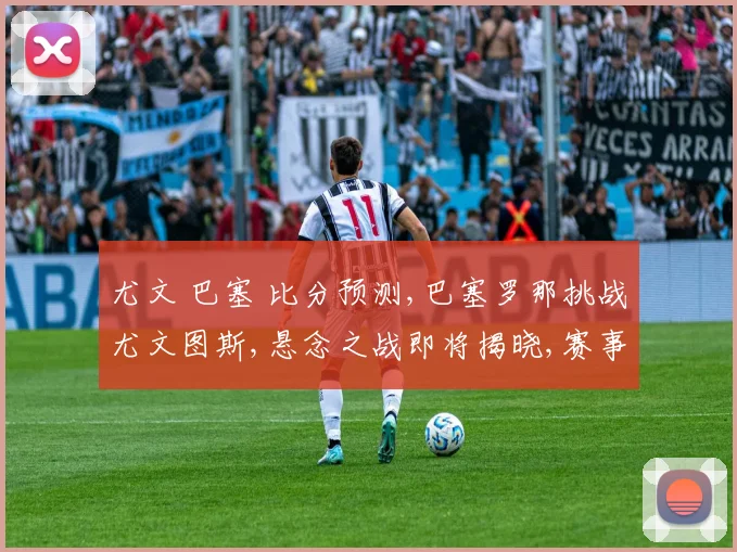 尤文 巴塞 比分预测,巴塞罗那挑战尤文图斯,悬念之战即将揭晓,赛事看点多多,敬请期待