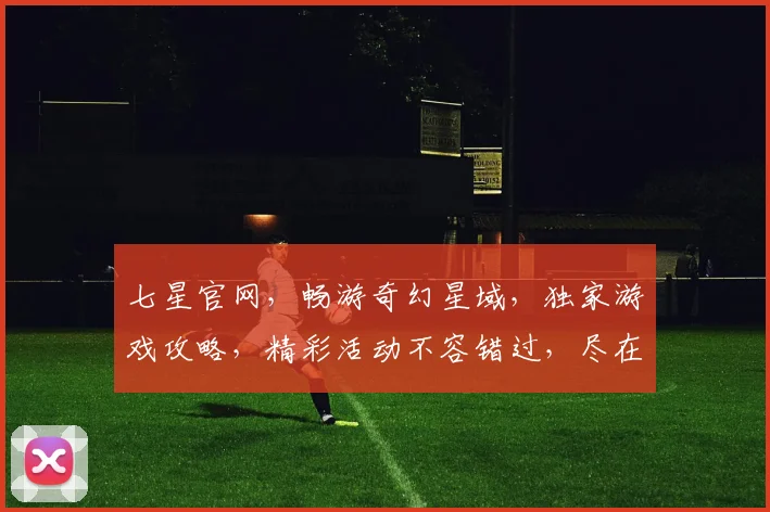 七星官网，畅游奇幻星域，独家游戏攻略，精彩活动不容错过，尽在七星官网