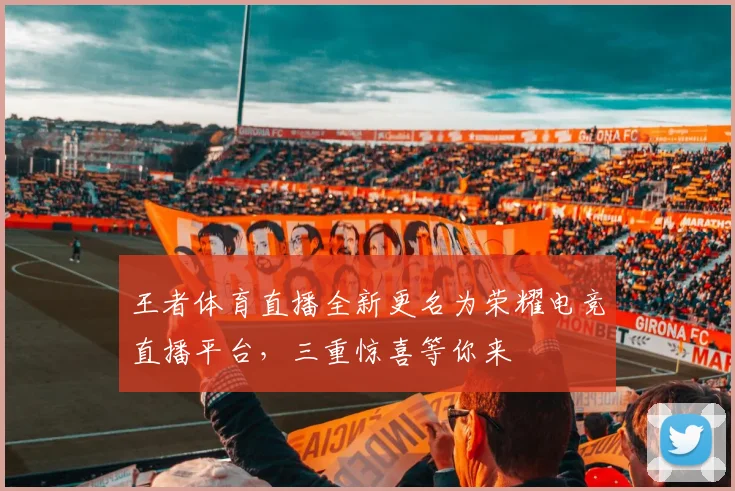 王者体育直播全新更名为荣耀电竞直播平台，三重惊喜等你来